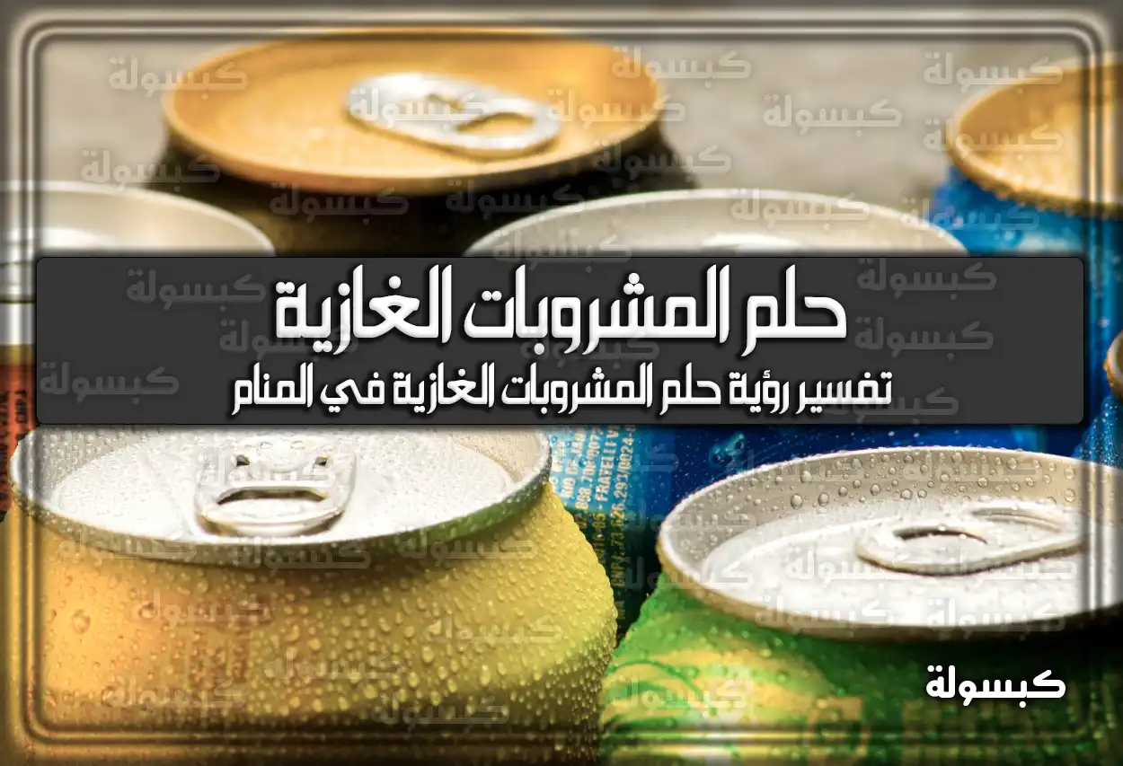 تفسير رؤية حلم المشروبات الغازية في المنام