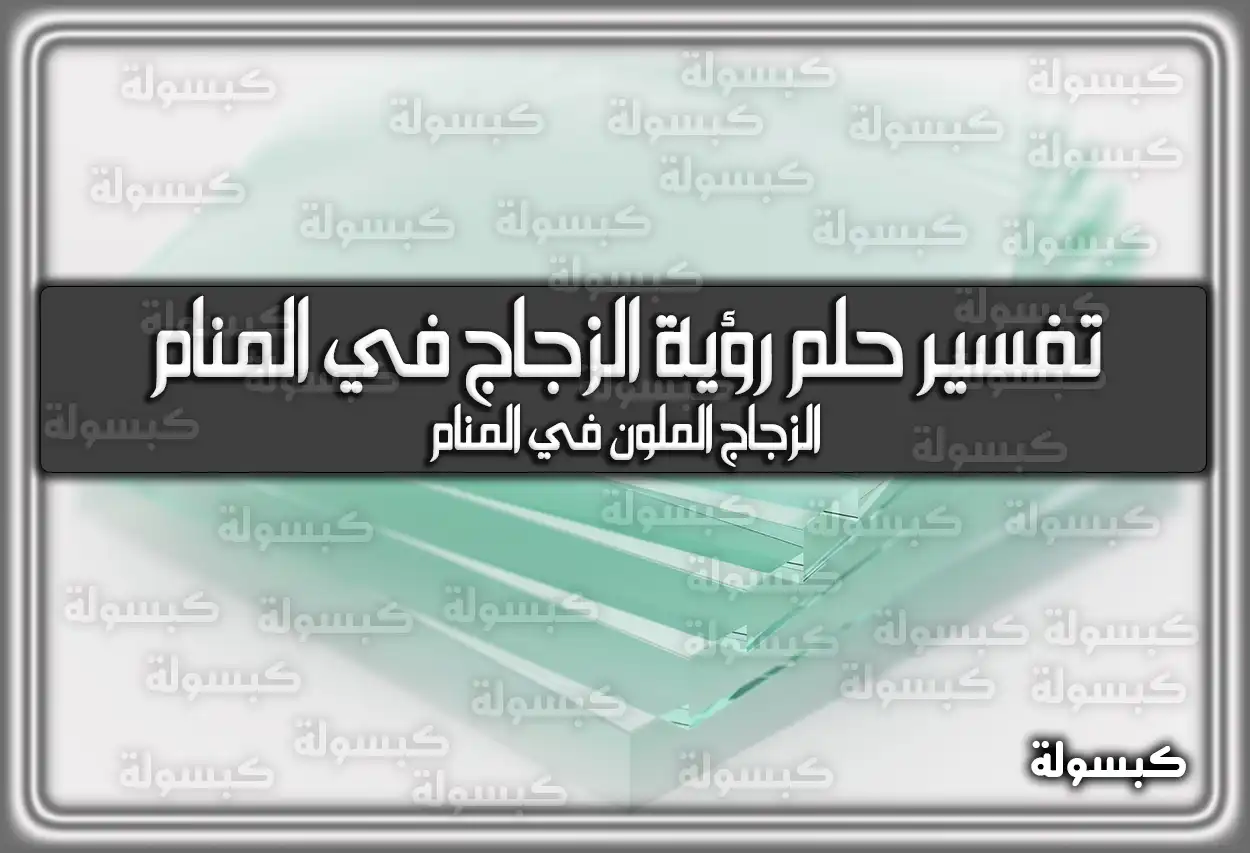 تفسير حلم رؤية الزجاج في المنام