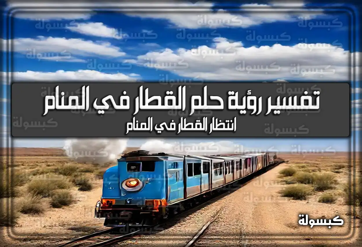 تفسير رؤية حلم القطار في المنام