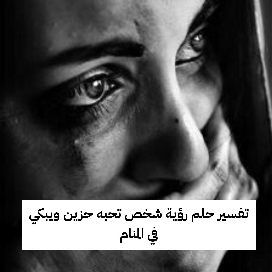 تفسير حلم رؤية شخص تحبه حزين ويبكي في المنام
