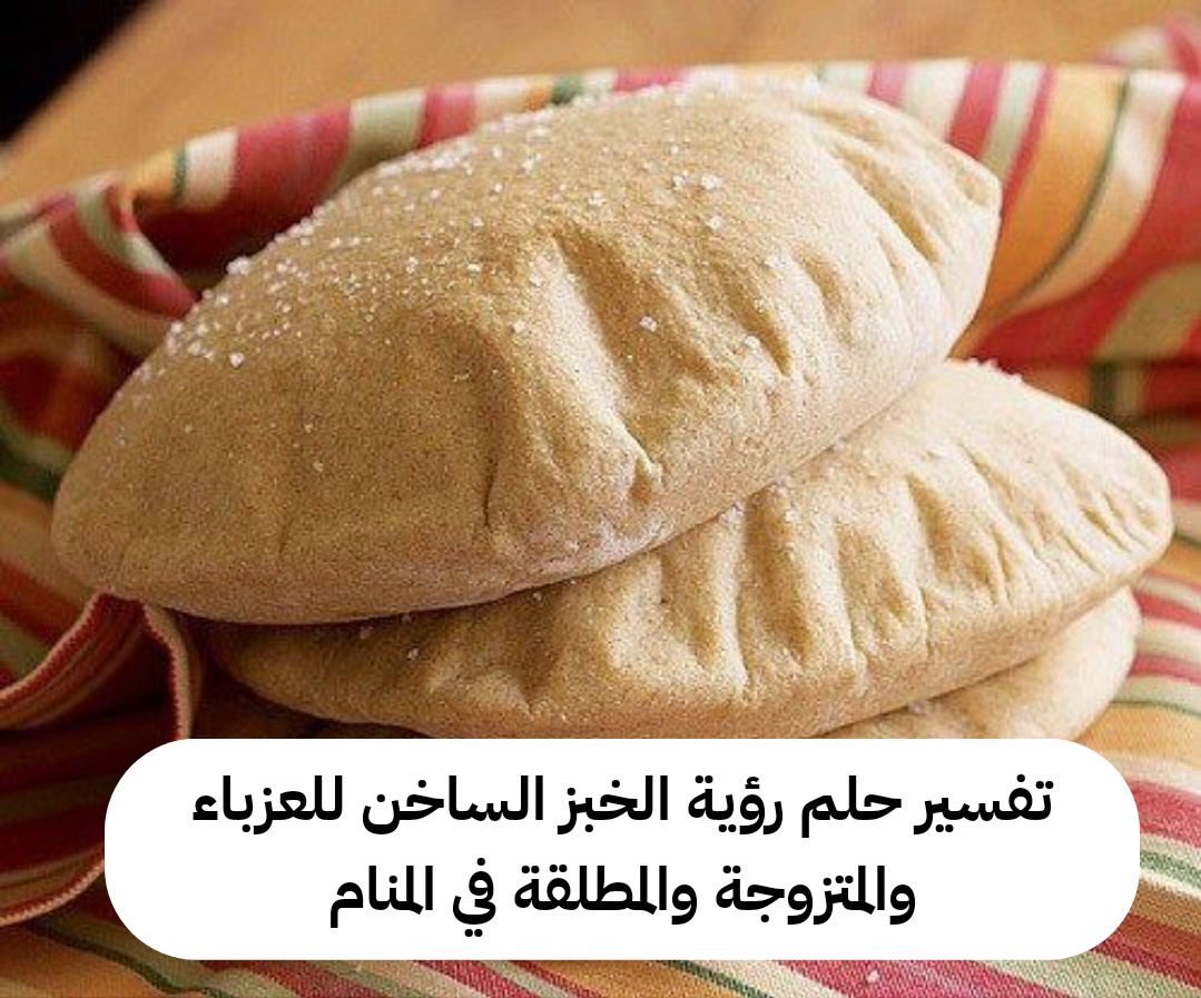 تفسير حلم رؤية الخبز الساخن للعزباء والمتزوجة والمطلقة في المنام