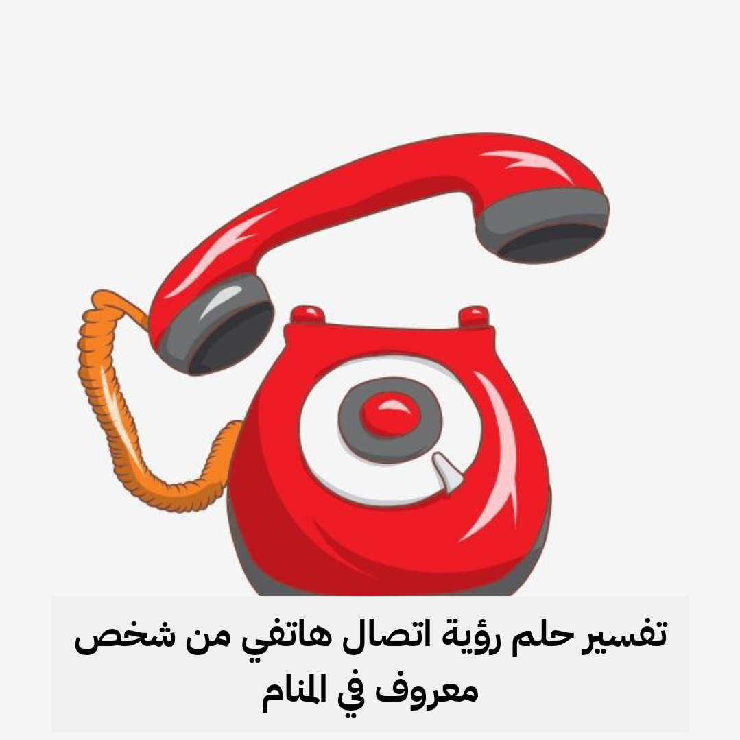 تفسير حلم رؤية اتصال هاتفي من شخص معروف في المنام