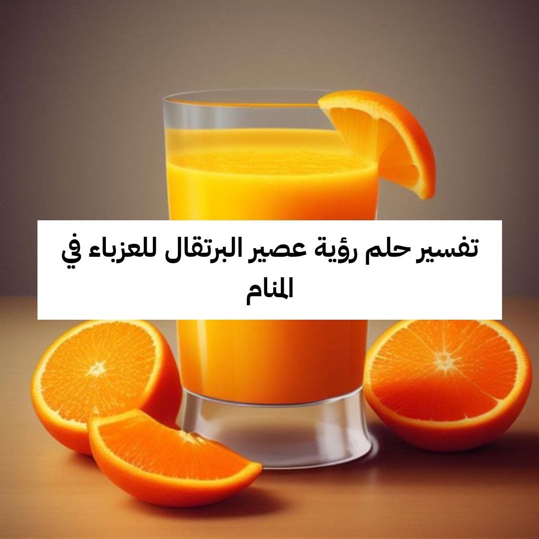 تفسير حلم رؤية عصير البرتقال للعزباء في المنام