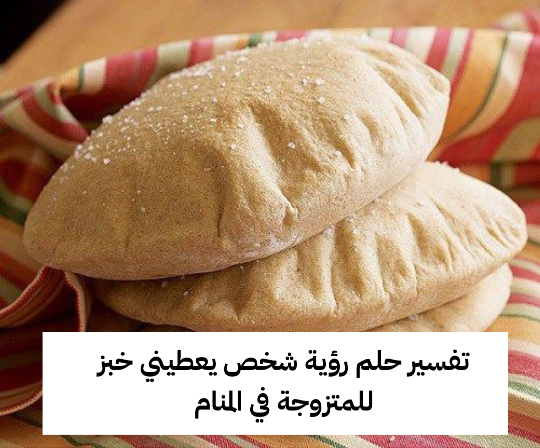 تفسير حلم رؤية شخص يعطيني خبز للمتزوجة في المنام