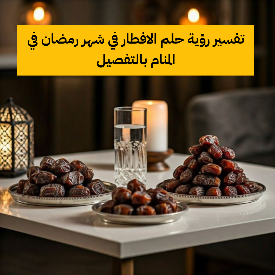 تفسير رؤية حلم الافطار في شهر رمضان في المنام بالتفصيل