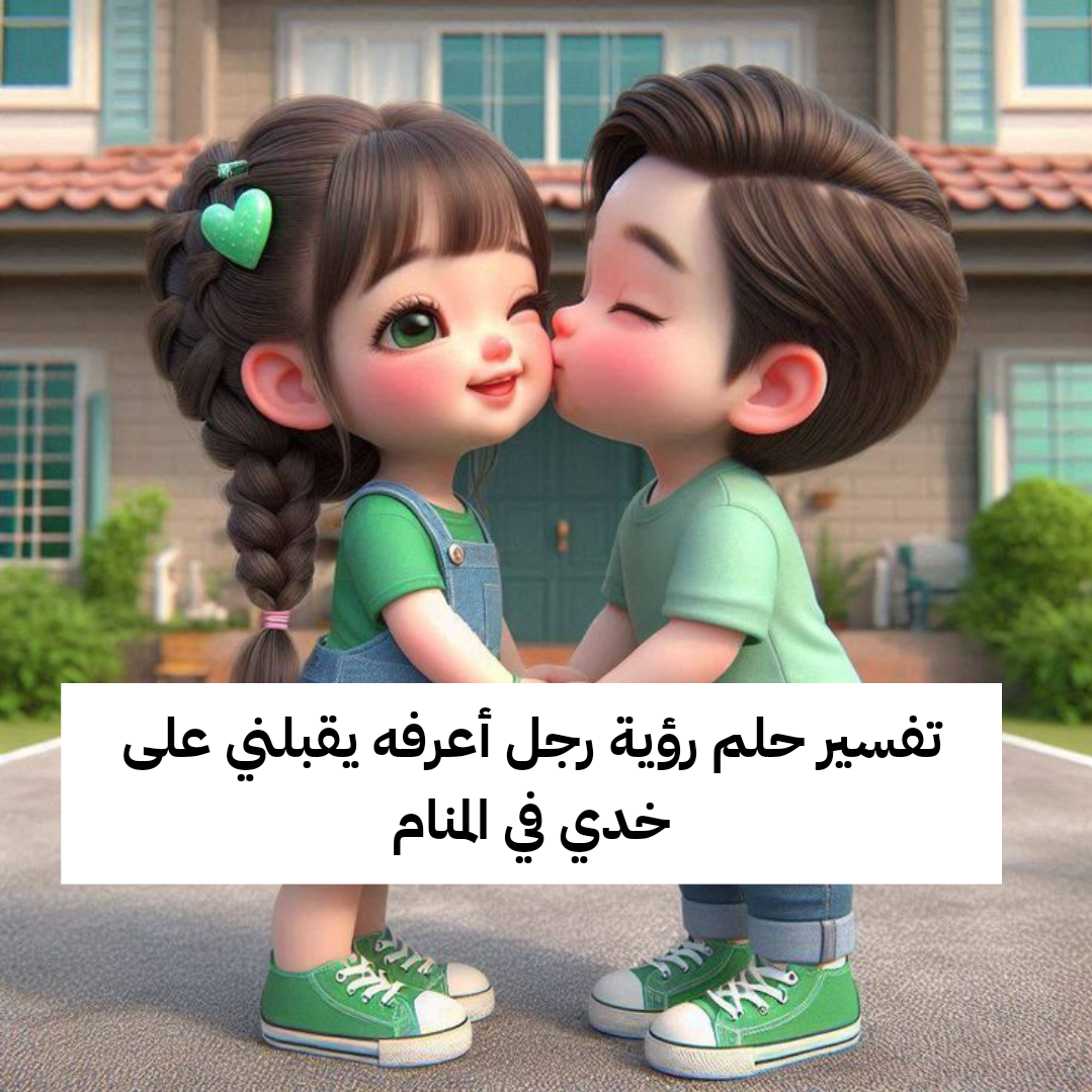 تفسير حلم رؤية رجل أعرفه يقبلني على خدي في المنام