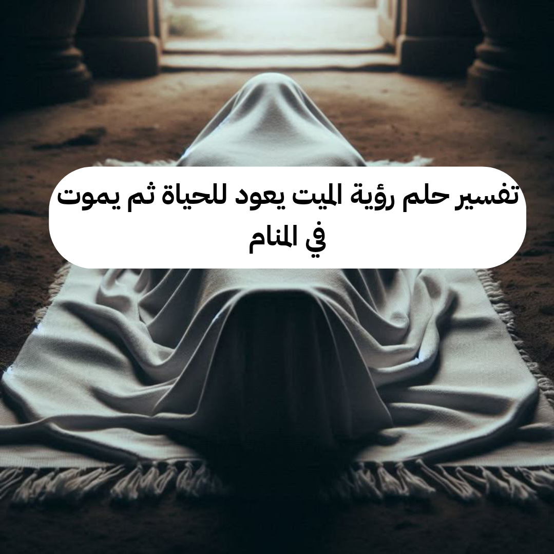 تفسير حلم رؤية الميت يعود للحياة ثم يموت في المنام