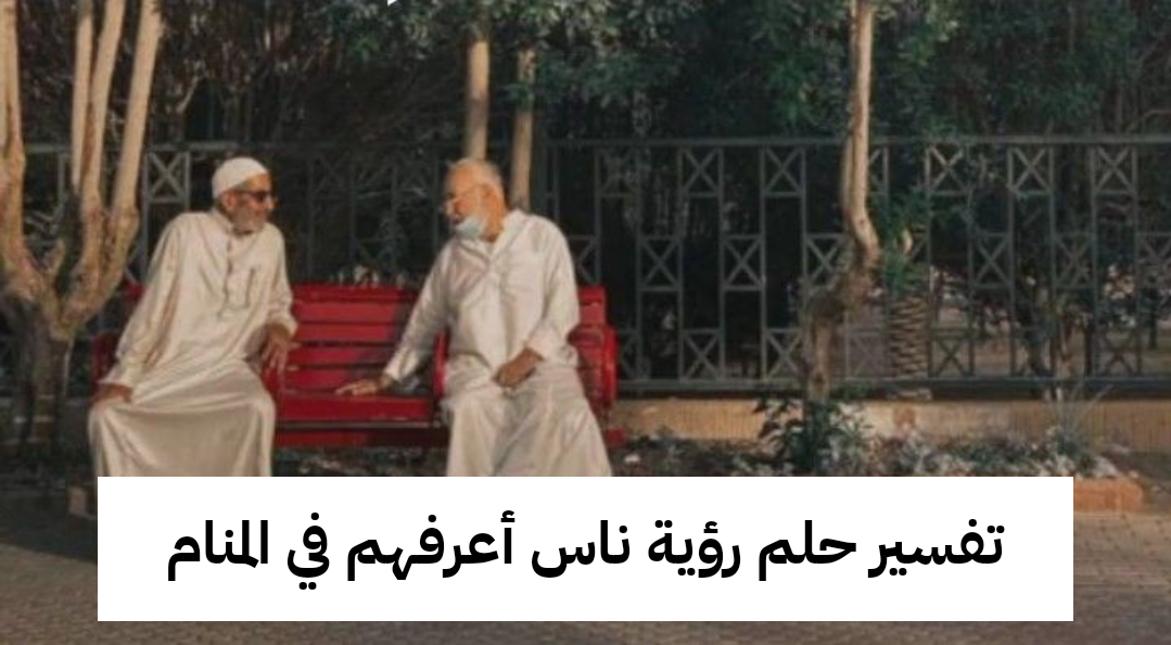 تفسير حلم رؤية ناس أعرفهم في المنام