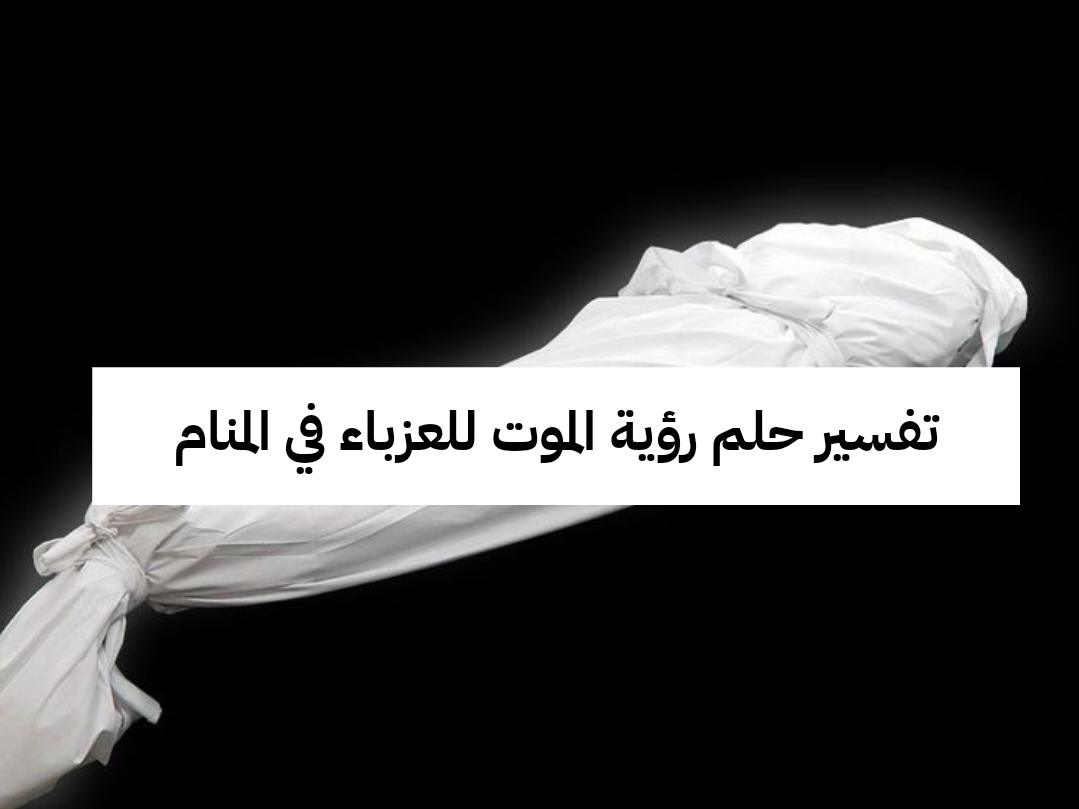 تفسير حلم رؤية الموت للعزباء في المنام