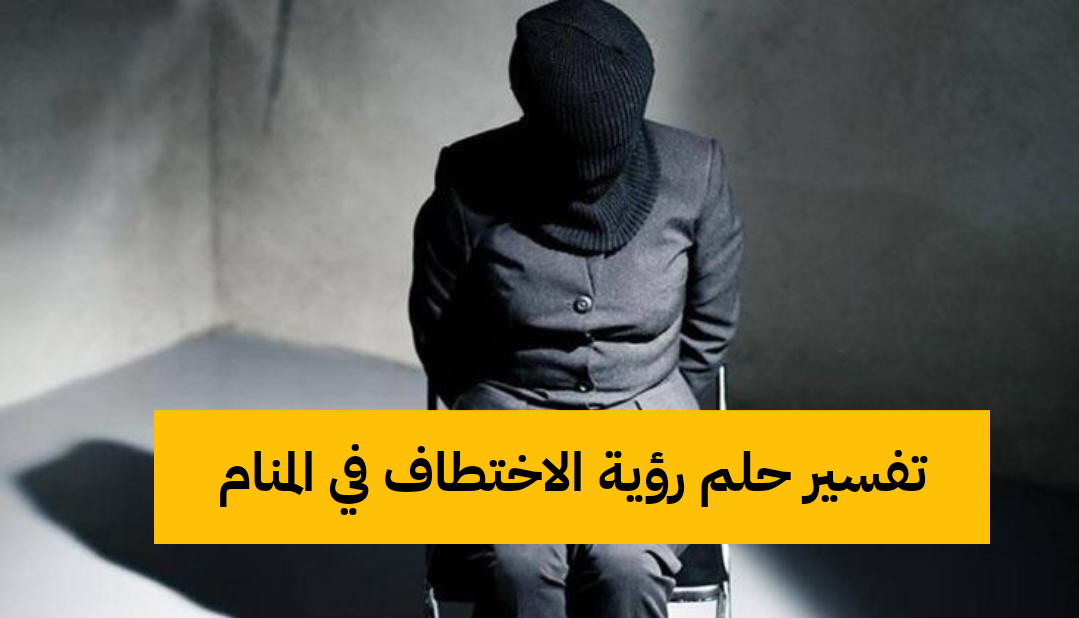 تفسير حلم رؤية الاختطاف في المنام