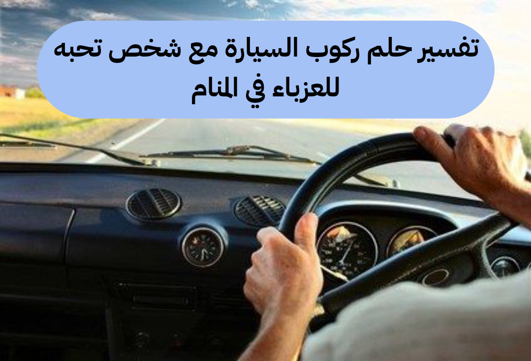 تفسير حلم ركوب السيارة مع شخص تحبه للعزباء في المنام