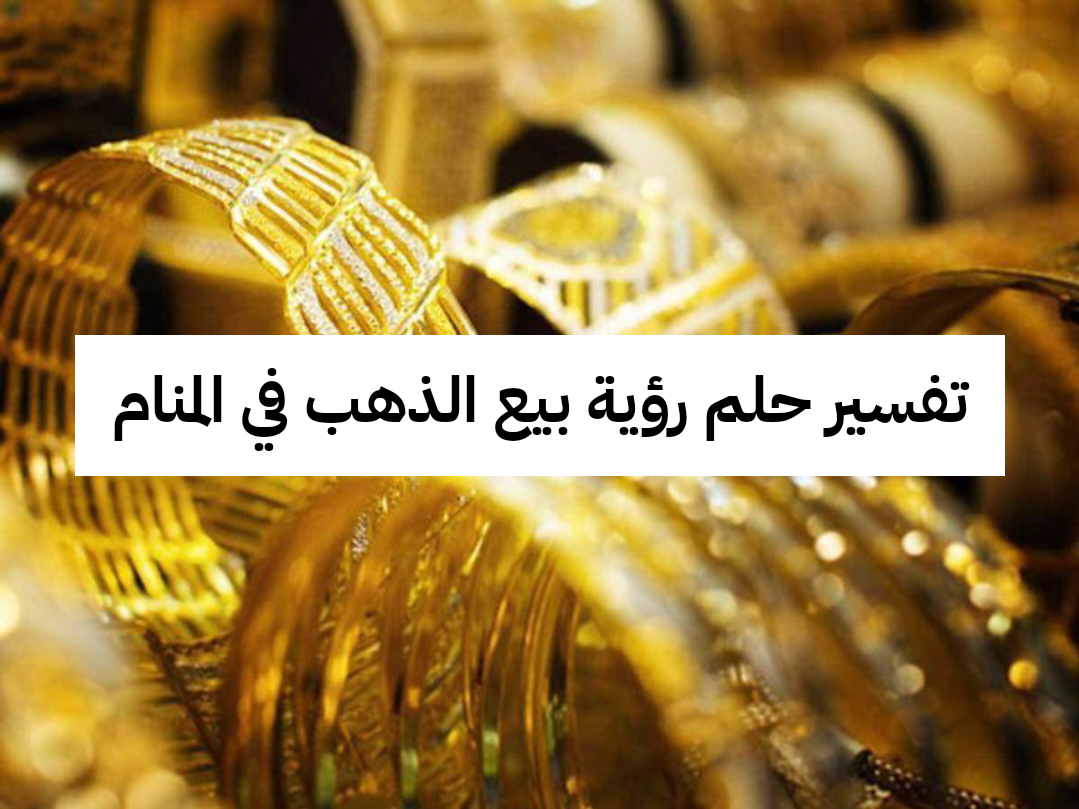 تفسير حلم رؤية بيع الذهب في المنام