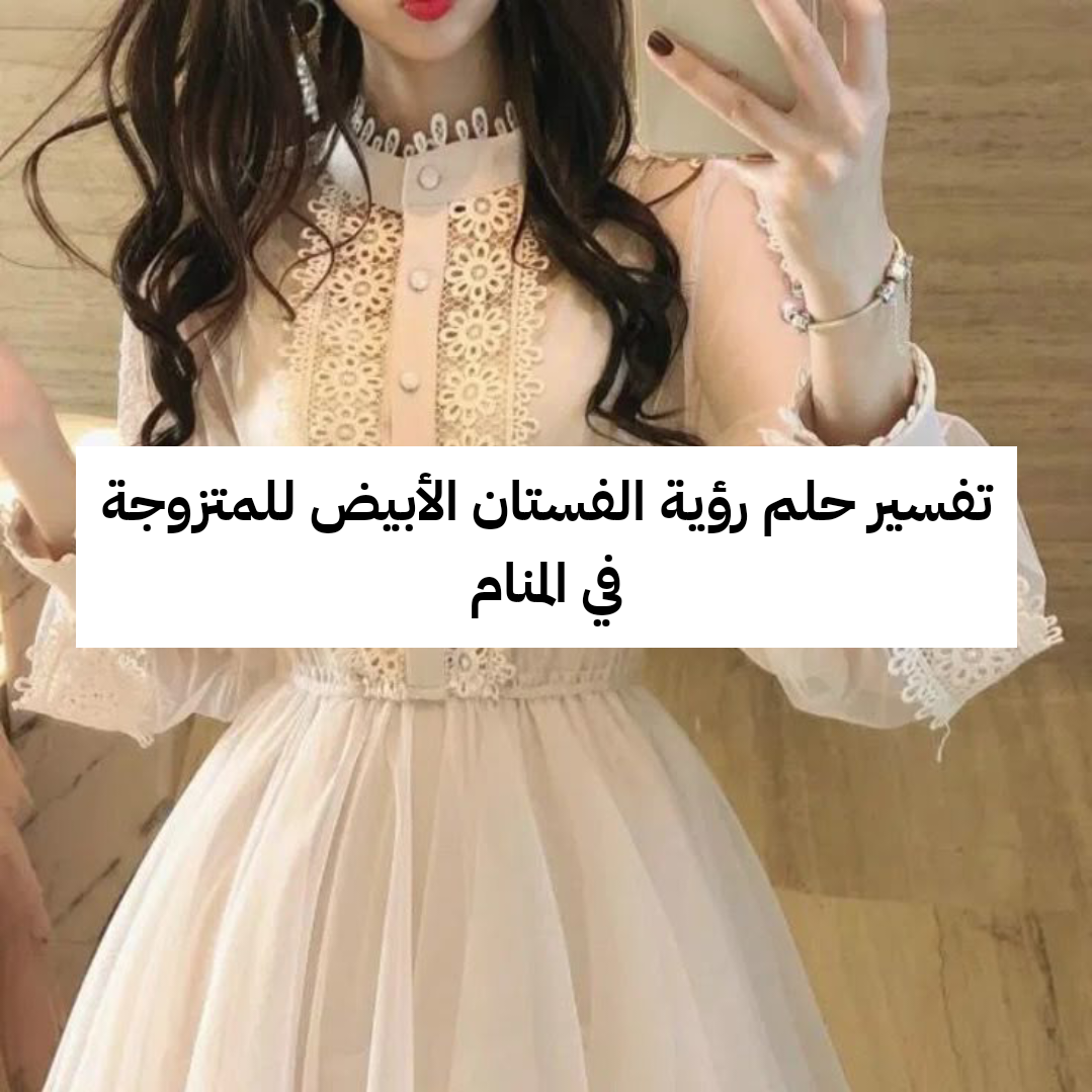 تفسير حلم رؤية الفستان الأبيض للمتزوجة في المنام