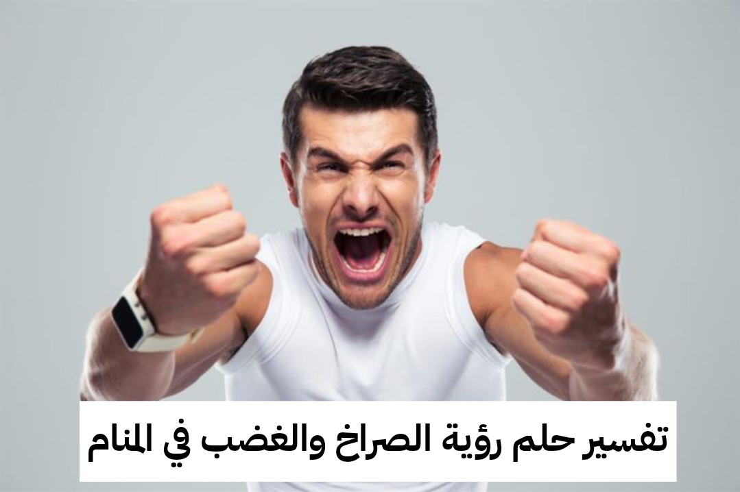 تفسير حلم رؤية الصراخ والغضب في المنام