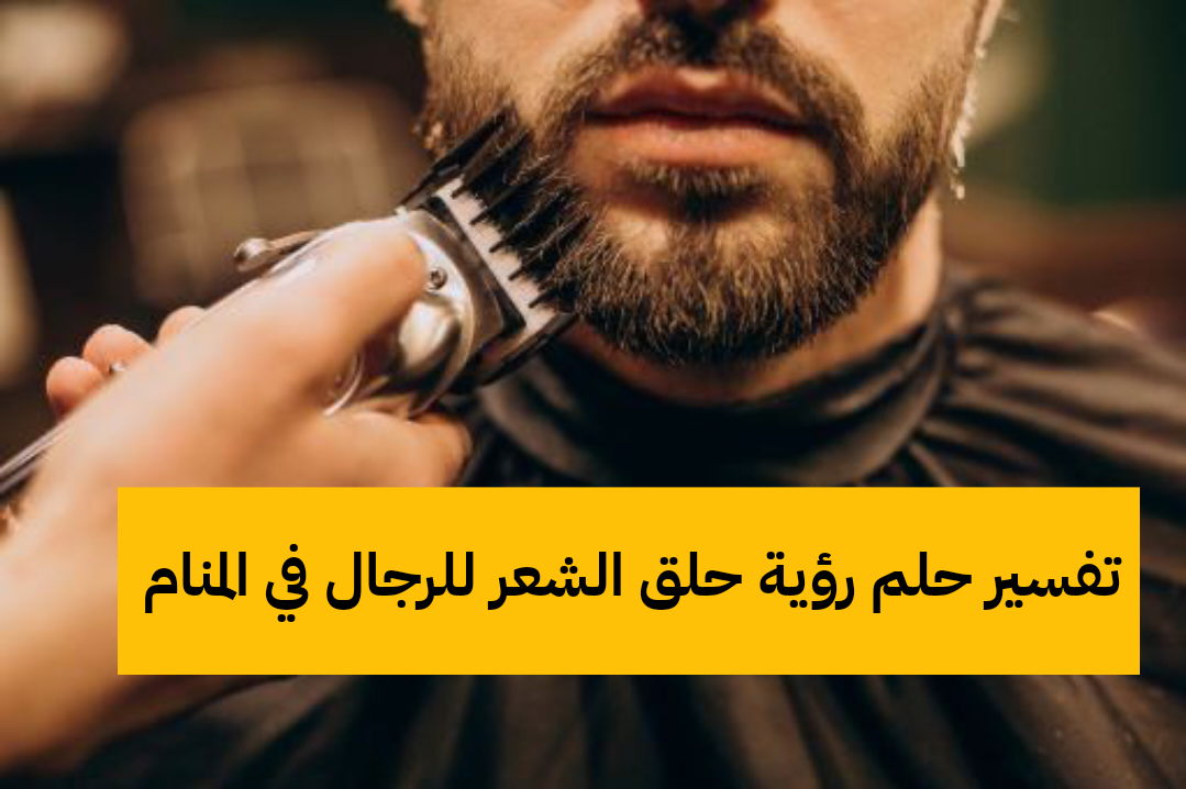 تفسير حلم رؤية حلق الشعر للرجال في المنام