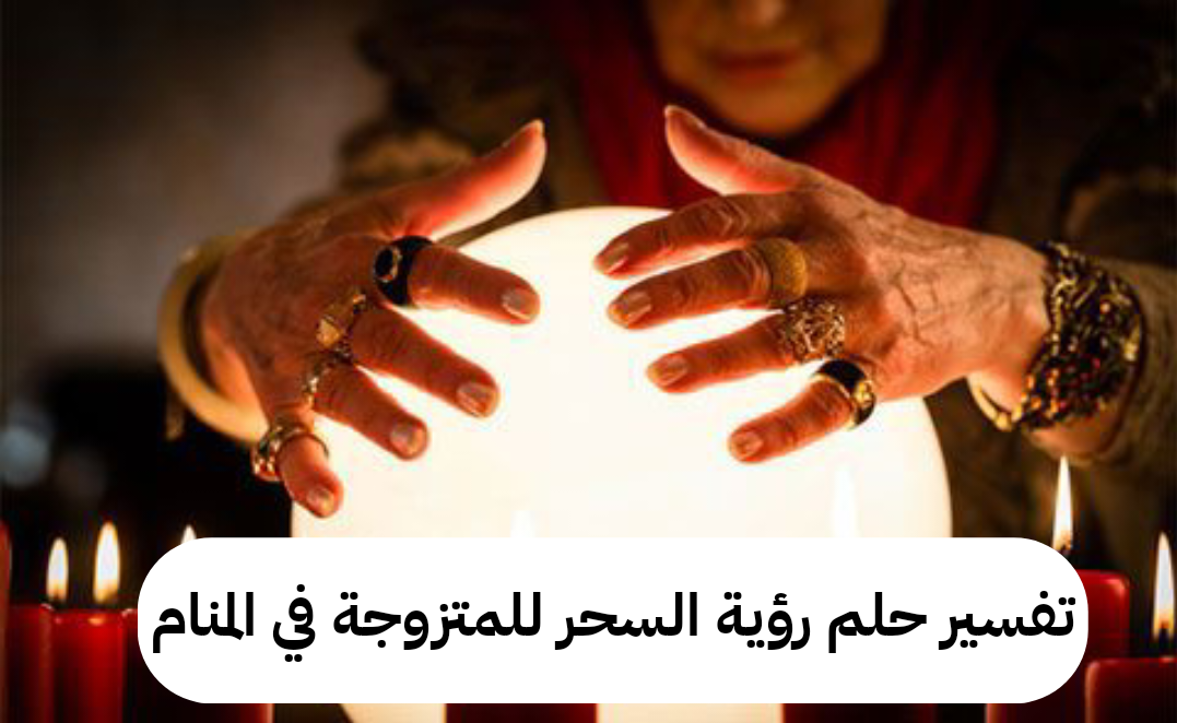 تفسير حلم رؤية السحر للمتزوجة في المنام