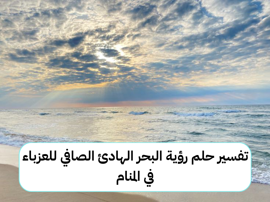 تفسير حلم رؤية البحر الهادئ الصافي للعزباء في المنام