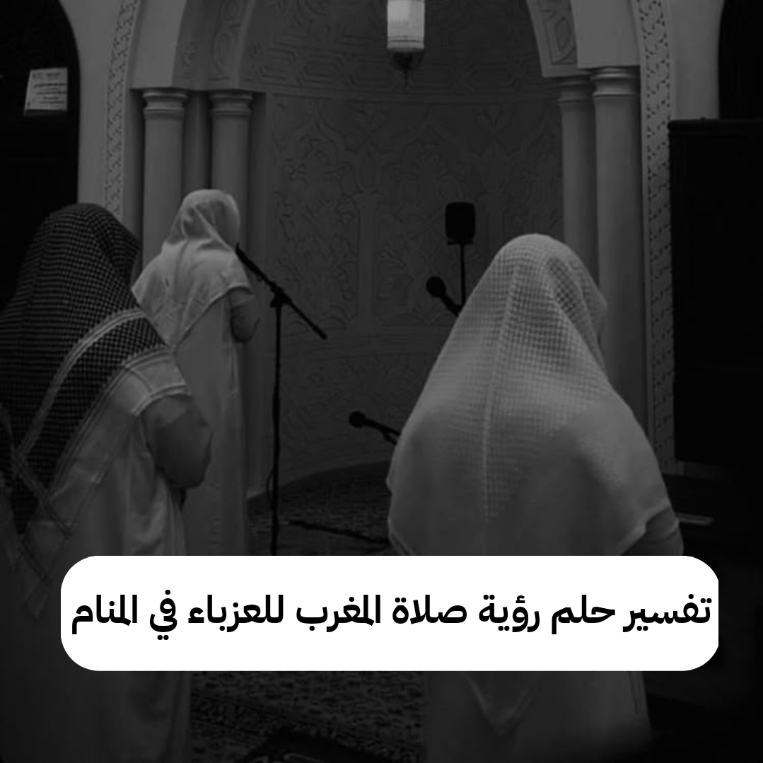 تفسير حلم رؤية صلاة المغرب للعزباء في المنام