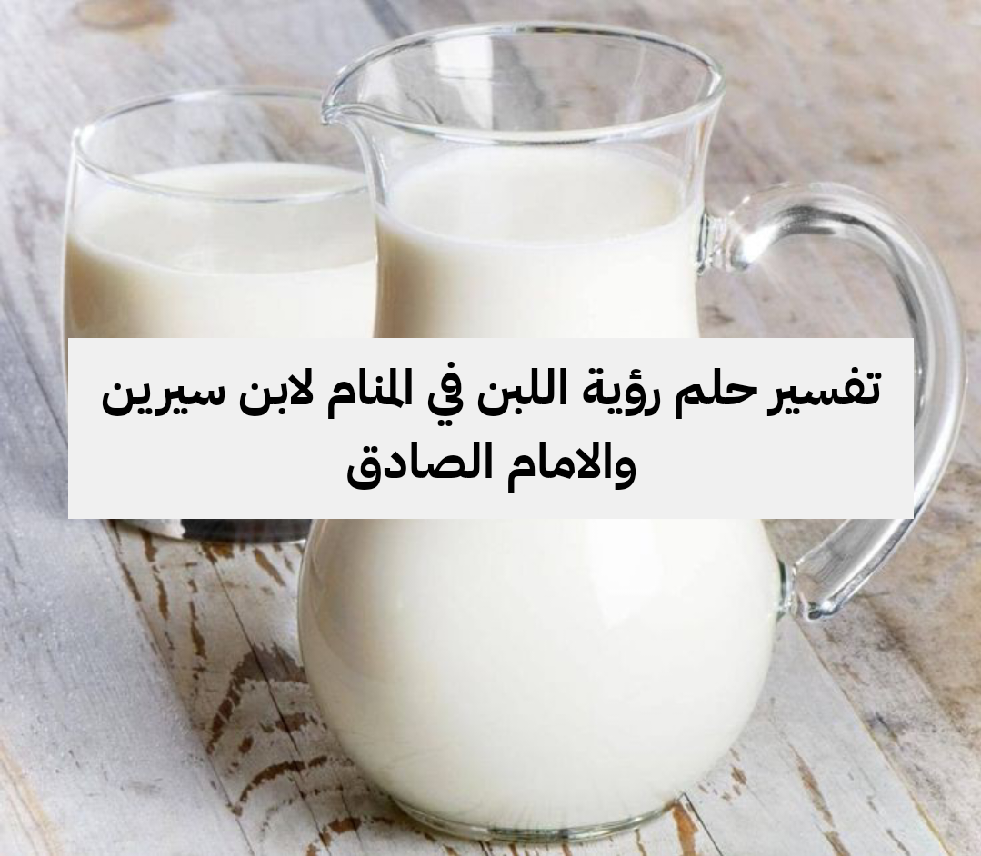 تفسير حلم رؤية اللبن في المنام لابن سيرين والامام الصادق
