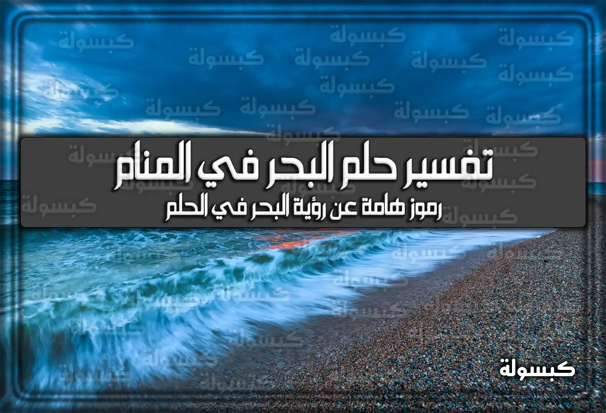 تفسير حلم البحر في المنام .. 7 رموز هامة عن رؤية البحر في الحلم