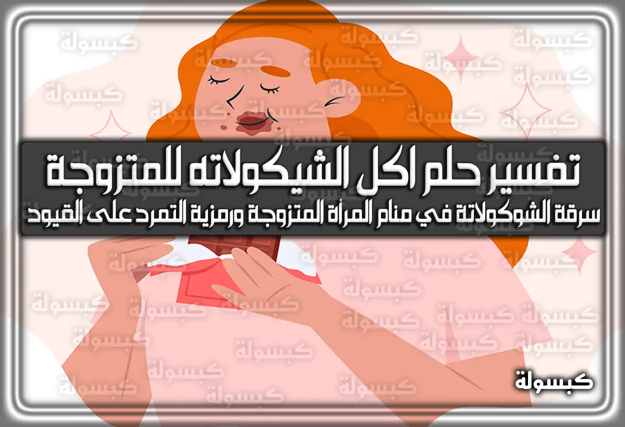 تفسير حلم رؤية اكل الشيكولاته للمتزوجة في المنام