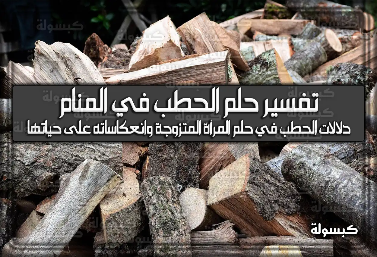 تفسير حلم رؤية الحطب في المنام للعزباء والمتزوجة