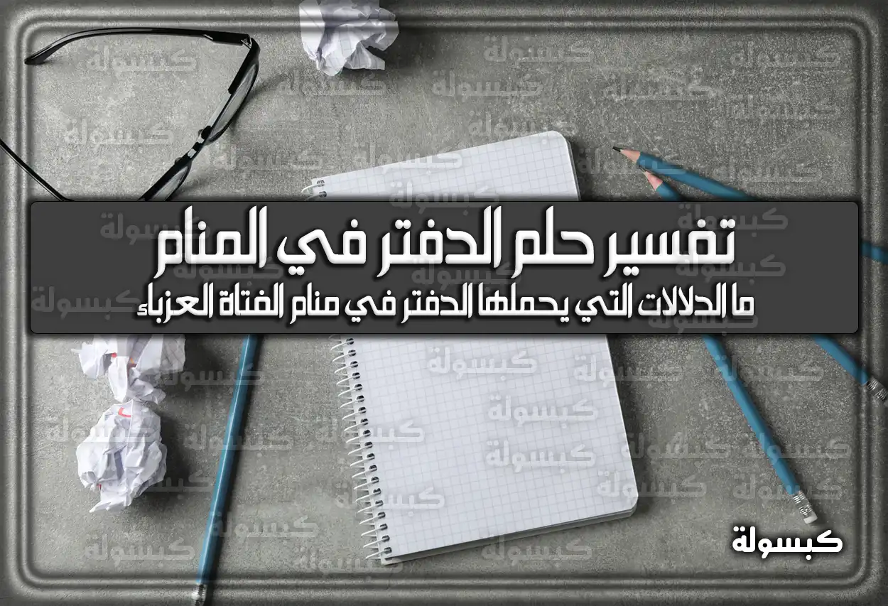 تفسير حلم رؤية الدفتر في المنام للعزباء والمتزوجة