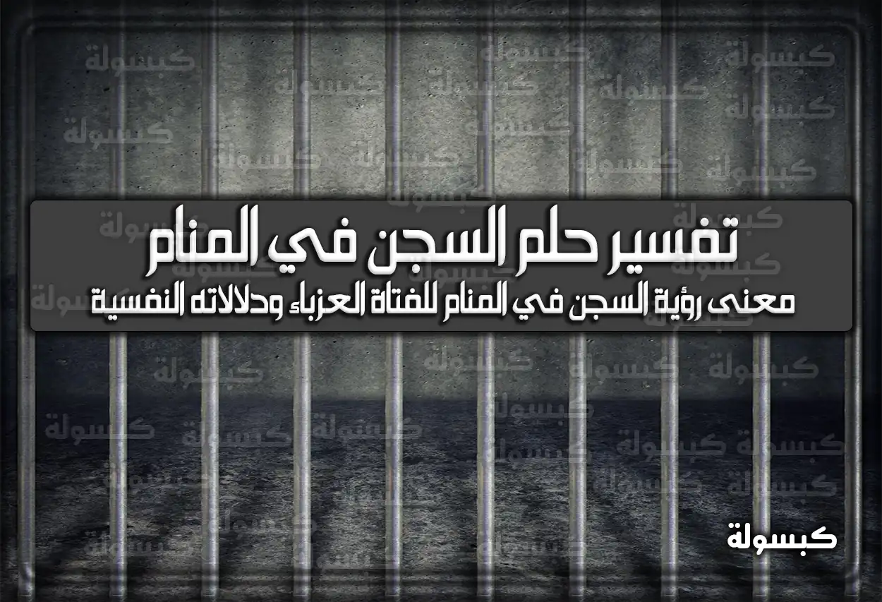 تفسير حلم رؤية السجن في المنام للعزباء والمتزوجة