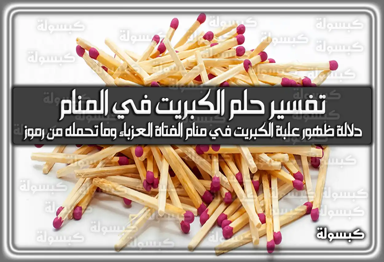 تفسير حلم رؤية الكبريت في المنام للعزباء والمتزوجة