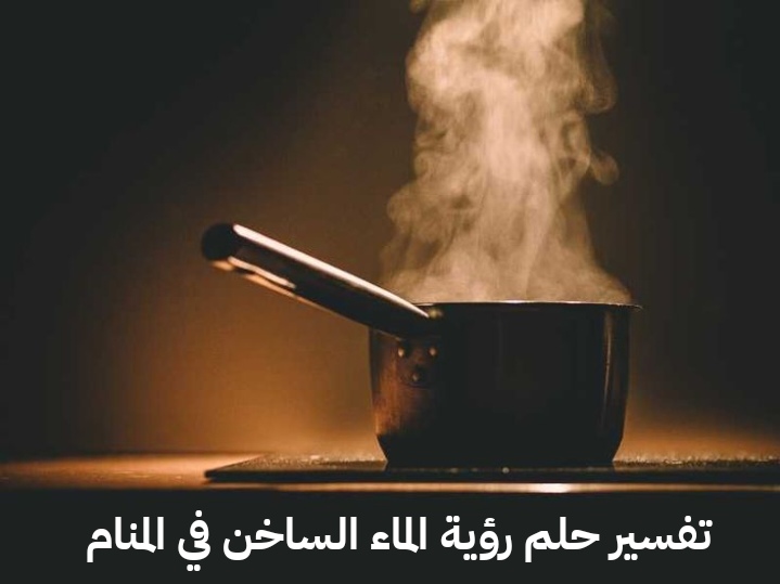 تفسير حلم رؤية الماء الساخن في المنام