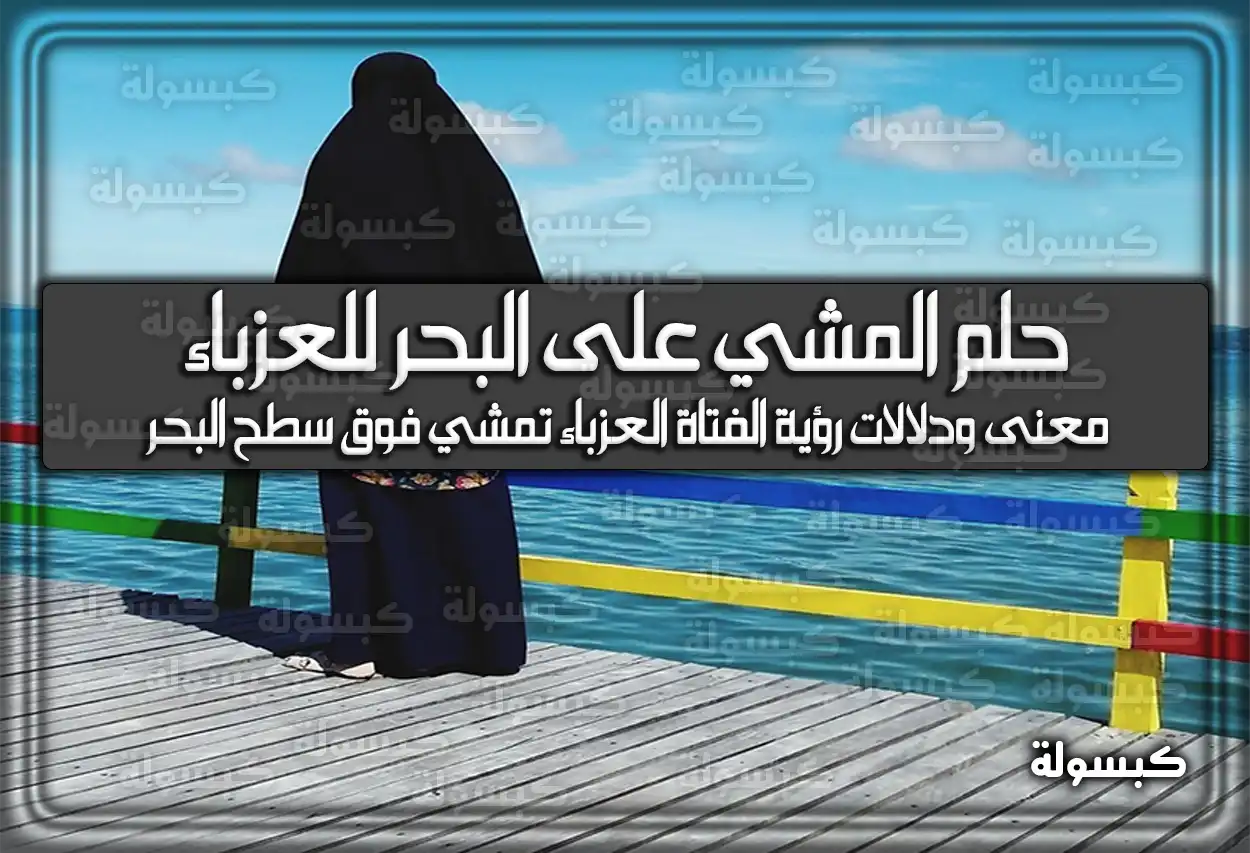 تفسير حلم رؤية المشي على البحر للعزباء في المنام