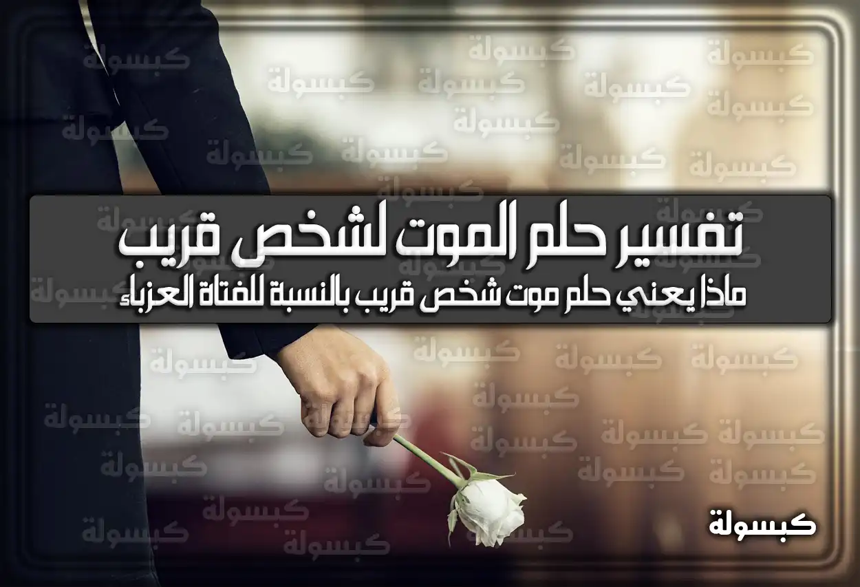 تفسير حلم رؤية الموت لشخص قريب في المنام