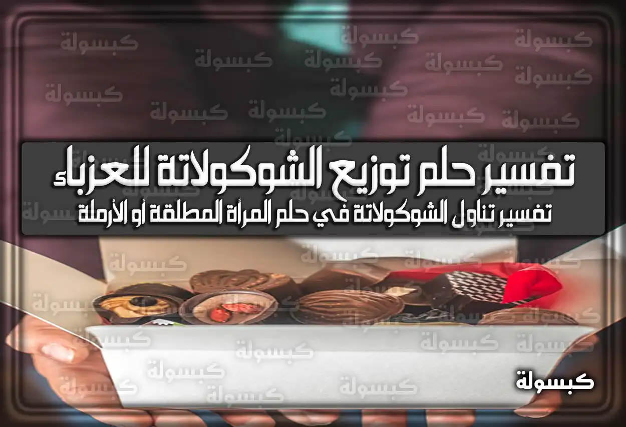 تفسير حلم رؤية توزيع الشوكولاتة للعزباء في المنام