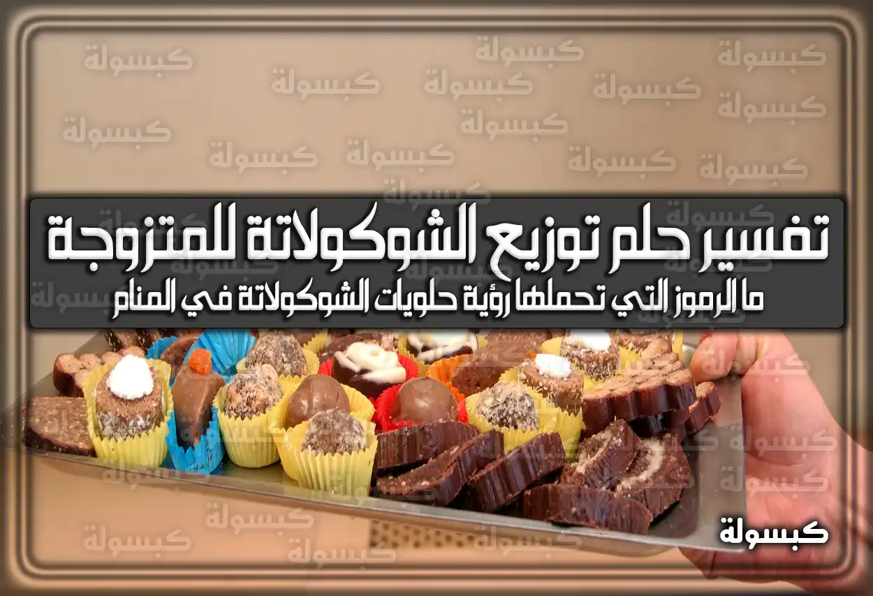 تفسير حلم رؤية توزيع الشوكولاتة للمتزوجة في المنام