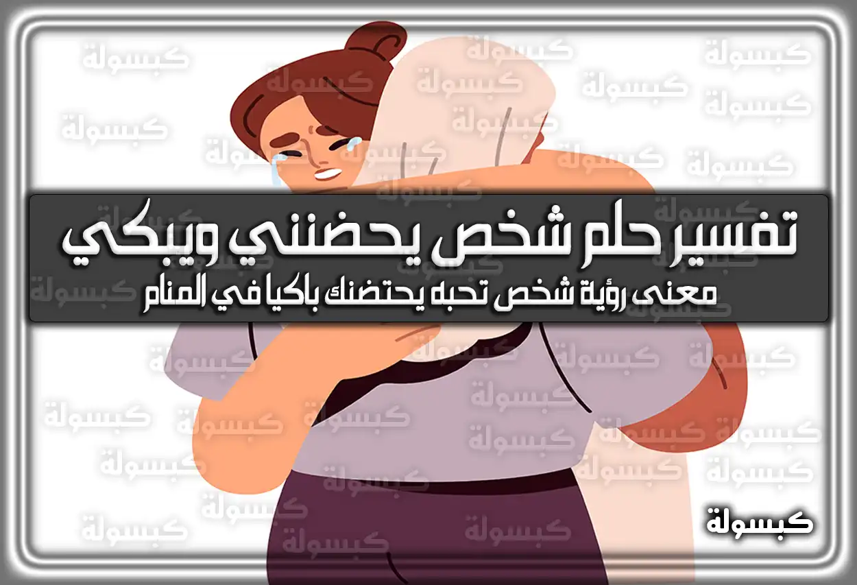 تفسير حلم رؤية شخص يحضنني ويبكي في المنام