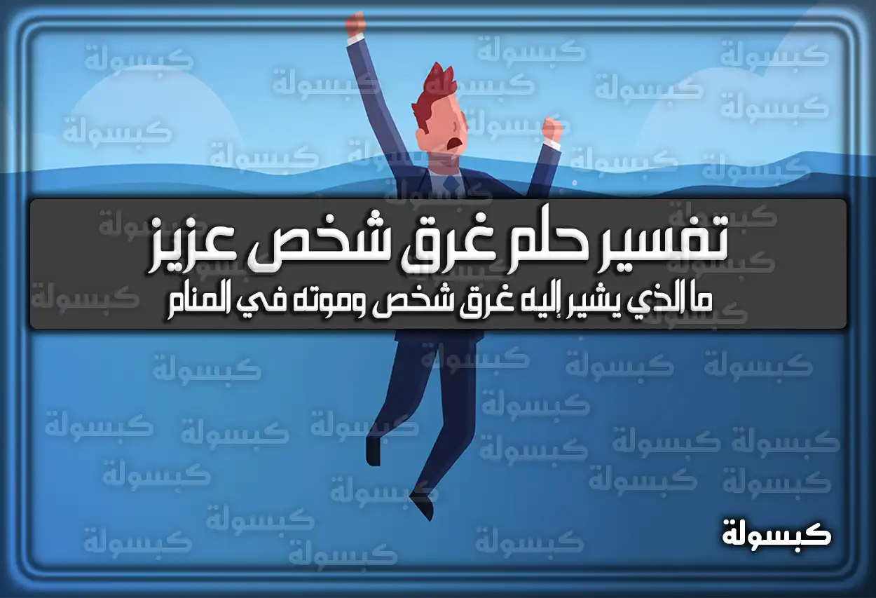 تفسير حلم رؤية غرق شخص عزيز في المنام