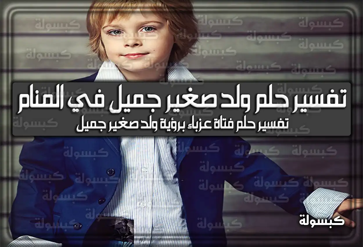 تفسير حلم رؤية ولد صغير جميل في المنام