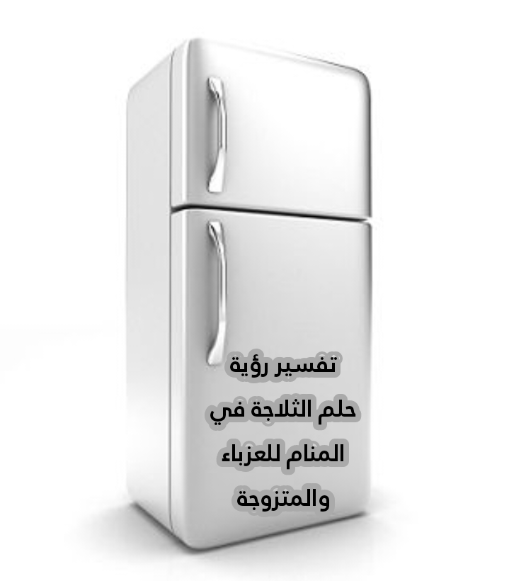 تفسير رؤية حلم الثلاجة في المنام للعزباء والمتزوجة