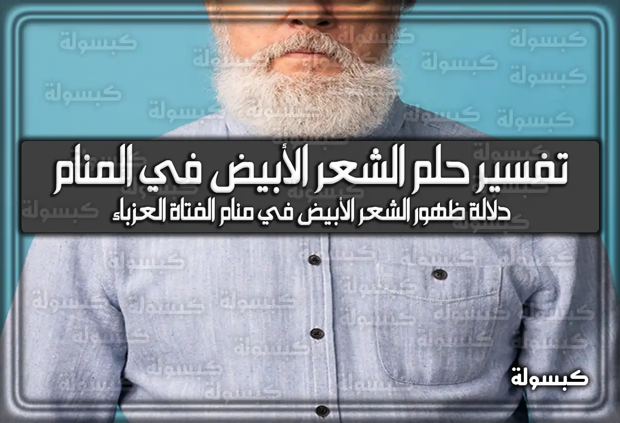 تفسير رؤية حلم الشعر الأبيض في المنام للعزباء وللرجل وللشاب بالتفصيل