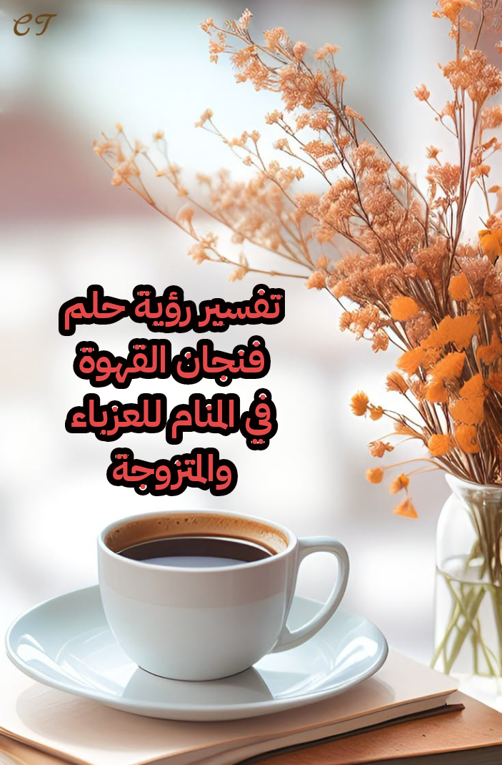 تفسير رؤية حلم فنجان القهوة في المنام للعزباء والمتزوجة