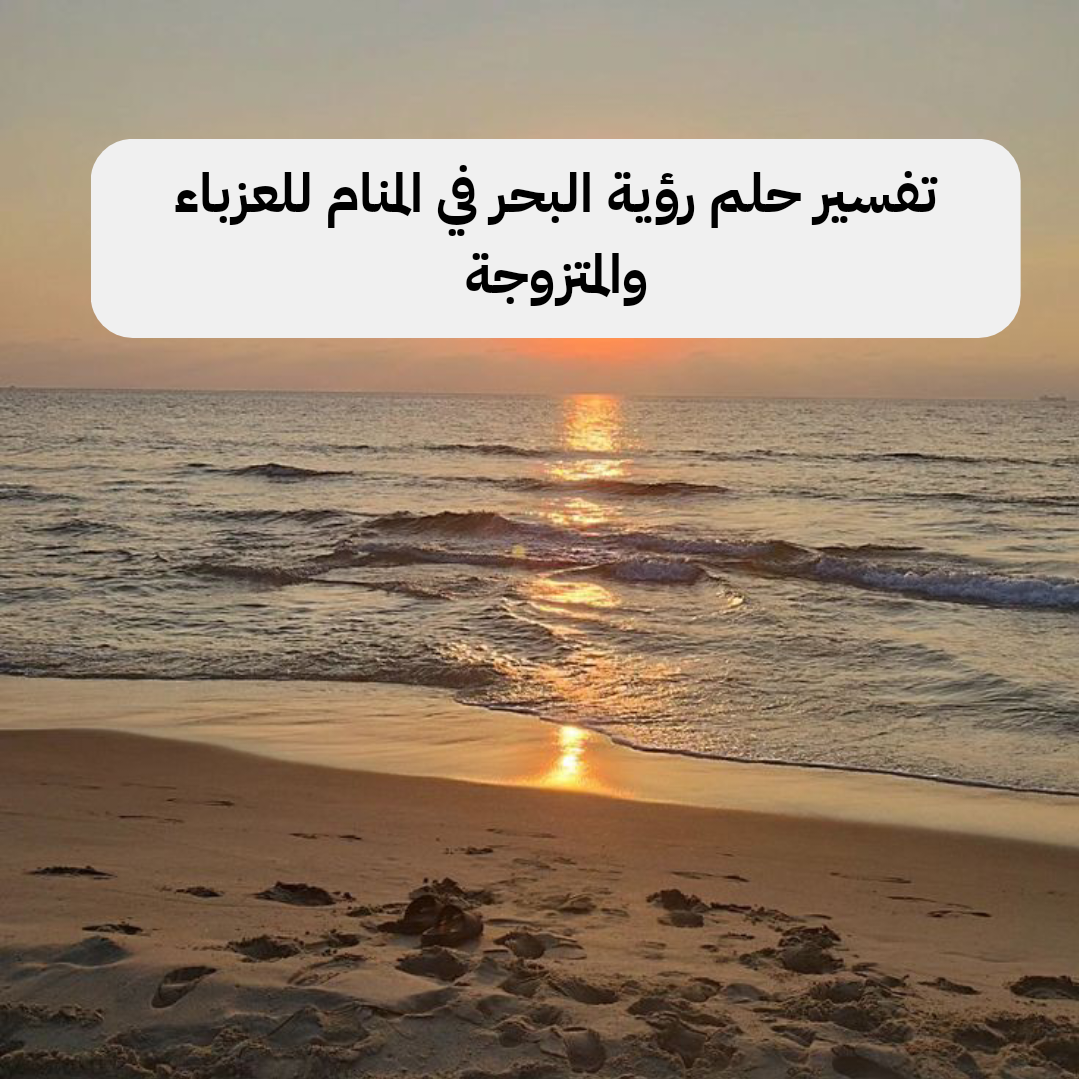 تفسير حلم رؤية البحر في المنام للعزباء والمتزوجة