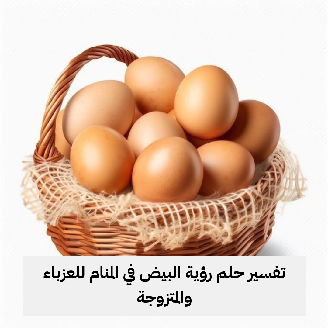 تفسير حلم رؤية البيض في المنام للعزباء والمتزوجة