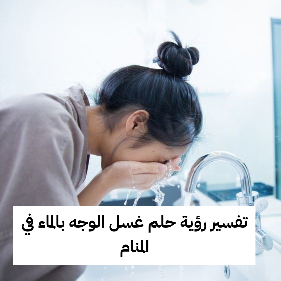 تفسير رؤية حلم غسل الوجه بالماء في المنام