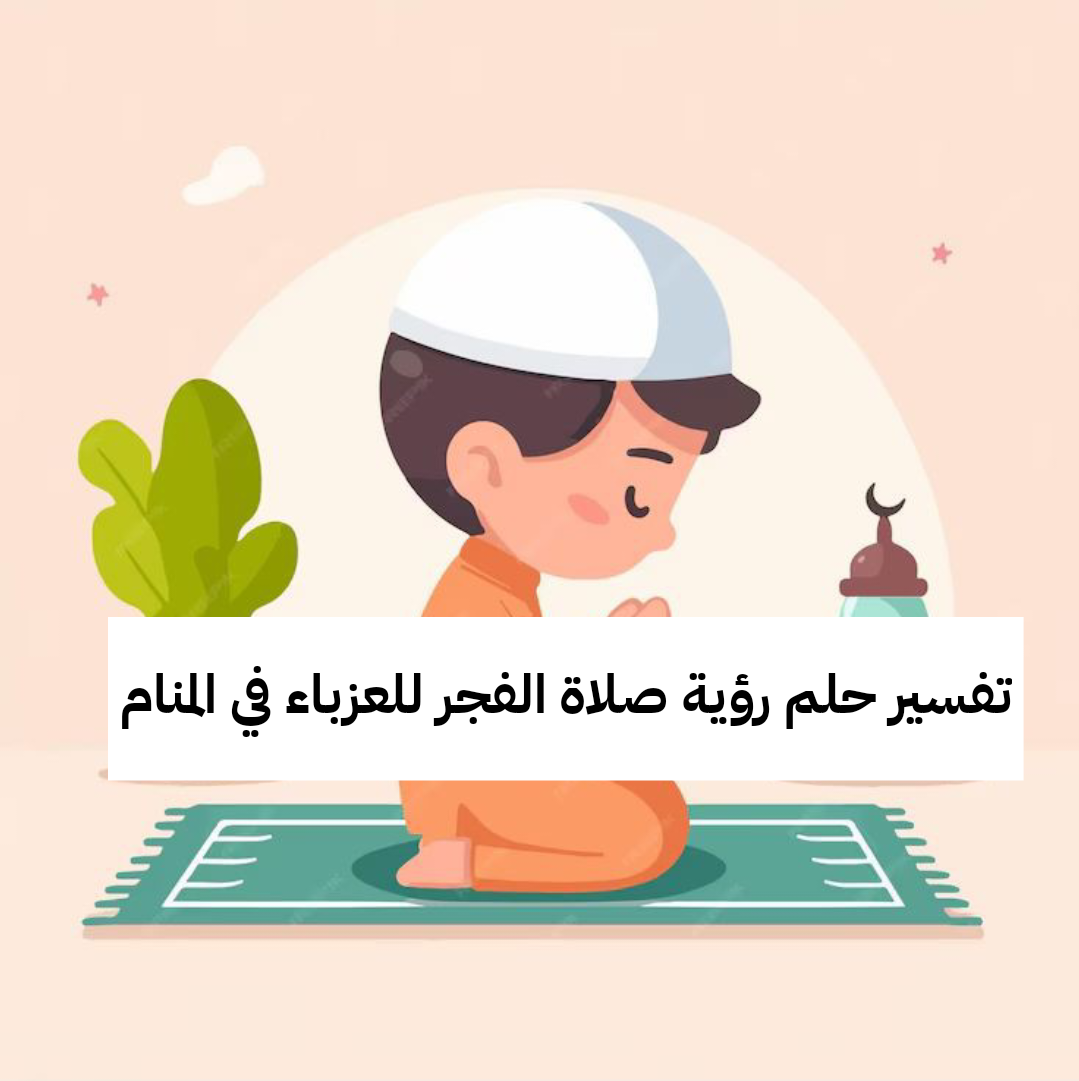 تفسير حلم رؤية صلاة الفجر للعزباء في المنام