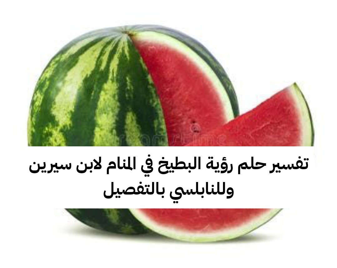 تفسير حلم رؤية البطيخ في المنام لابن سيرين وللنابلسي بالتفصيل