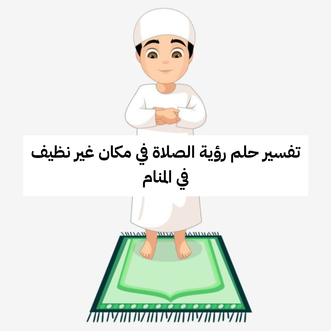 تفسير حلم رؤية الصلاة في مكان غير نظيف في المنام