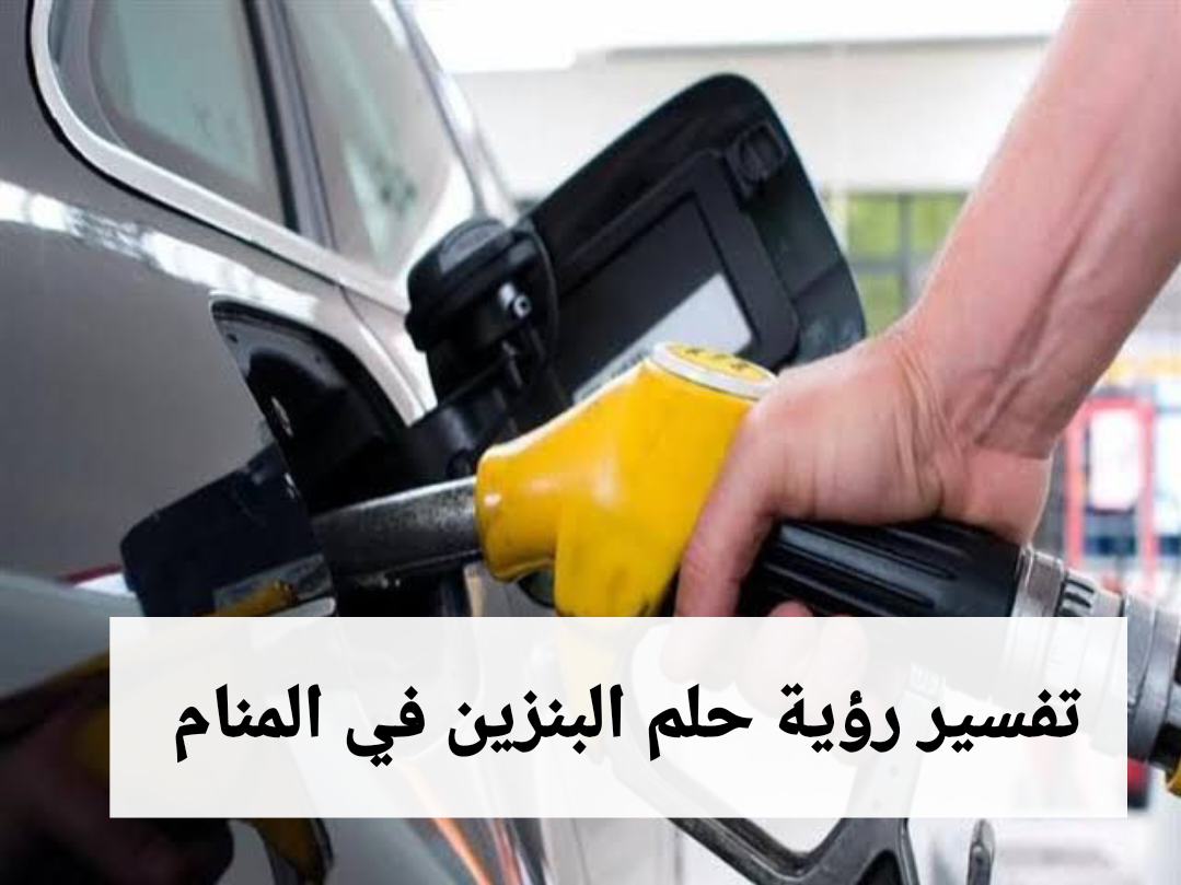 تفسير رؤية حلم البنزين في المنام .. ولادة يسيرة ووظيفة
