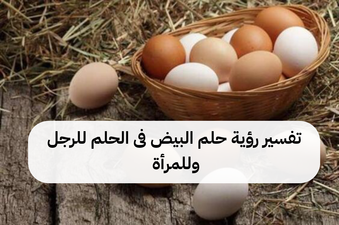 تفسير رؤية حلم البيض فى الحلم للرجل وللمرأة .. زواج ورزق قادم