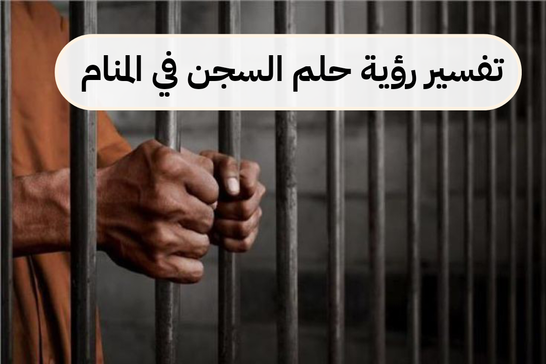 تفسير رؤية حلم السجن في المنام .. زواج وأزمات في العمل