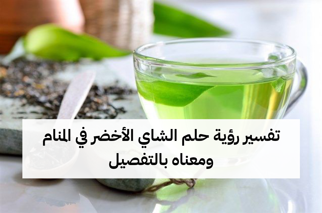تفسير رؤية حلم الشاي الأخضر في المنام ومعناه بالتفصيل